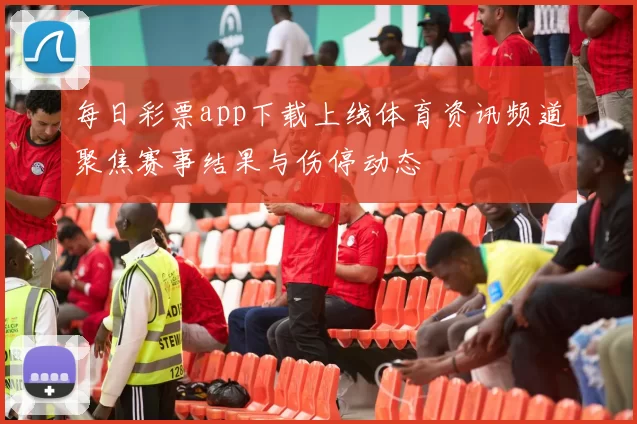 每日彩票app下载上线体育资讯频道聚焦赛事结果与伤停动态