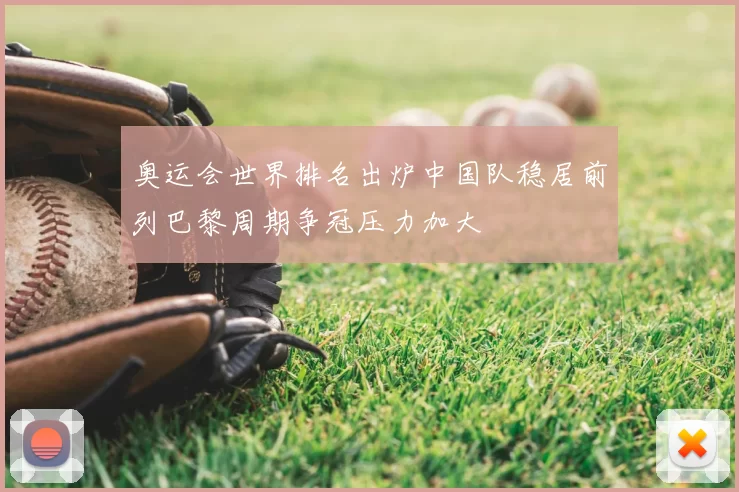 奥运会世界排名出炉中国队稳居前列巴黎周期争冠压力加大