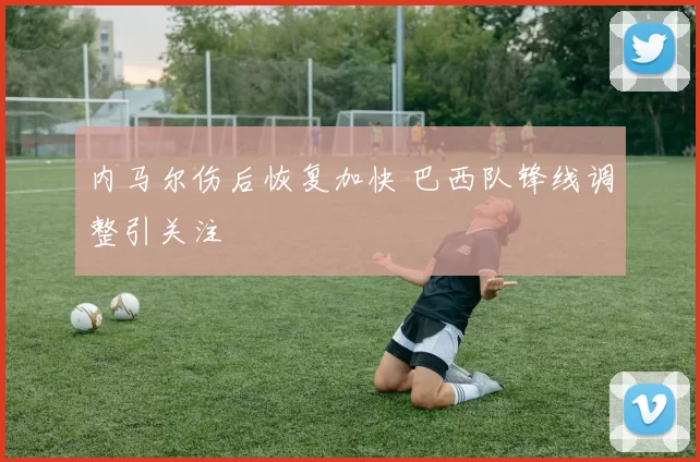 内马尔伤后恢复加快 巴西队锋线调整引关注
