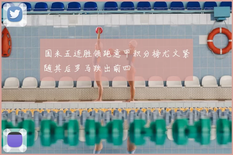 国米五连胜领跑意甲积分榜尤文紧随其后罗马跌出前四