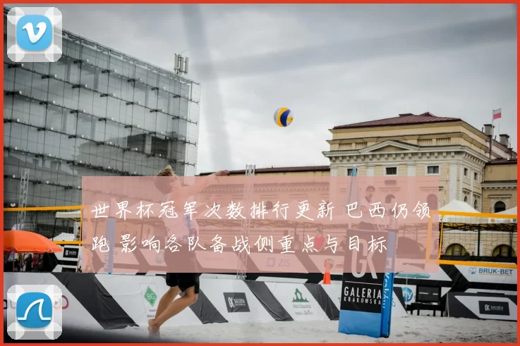 世界杯冠军次数排行更新 巴西仍领跑 影响各队备战侧重点与目标