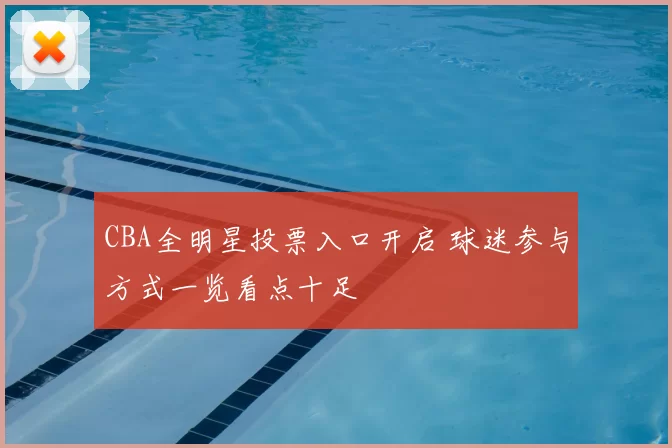 CBA全明星投票入口开启 球迷参与方式一览看点十足