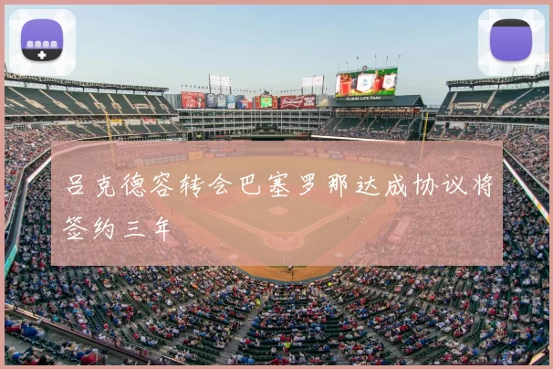 吕克德容转会巴塞罗那达成协议将签约三年