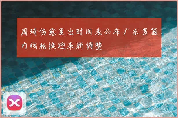 周琦伤愈复出时间表公布广东男篮内线轮换迎来新调整