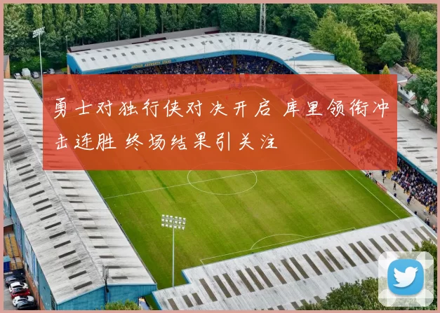 勇士对独行侠对决开启 库里领衔冲击连胜 终场结果引关注