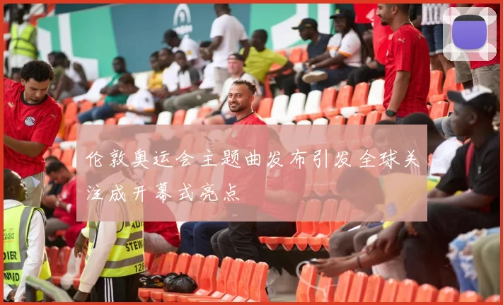 伦敦奥运会主题曲发布引发全球关注成开幕式亮点