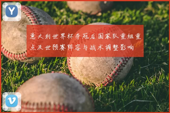 意大利世界杯夺冠后国家队重组重点及世预赛阵容与战术调整影响