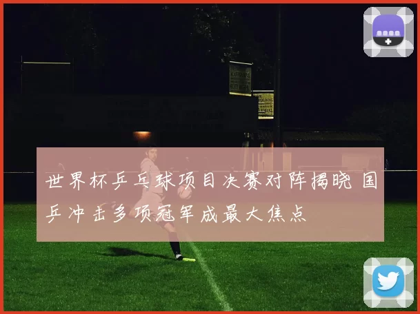 世界杯乒乓球项目决赛对阵揭晓 国乒冲击多项冠军成最大焦点