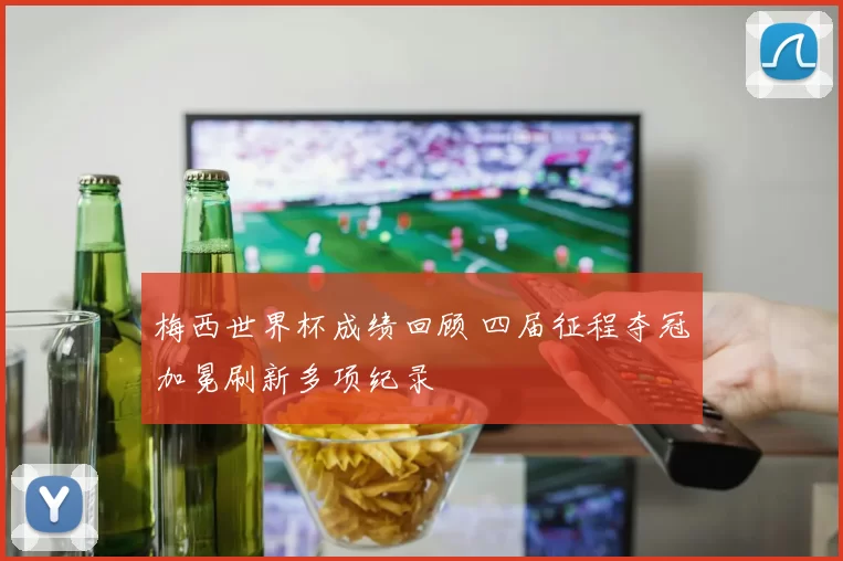梅西世界杯成绩回顾 四届征程夺冠加冕刷新多项纪录