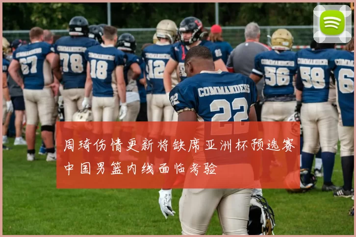 周琦伤情更新将缺席亚洲杯预选赛中国男篮内线面临考验