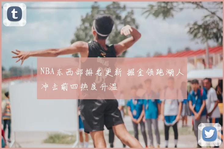 NBA东西部排名更新 掘金领跑湖人冲击前四热度升温