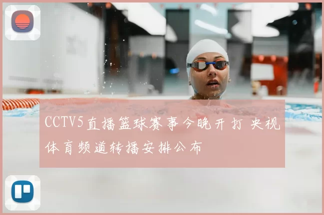 CCTV5直播篮球赛事今晚开打 央视体育频道转播安排公布