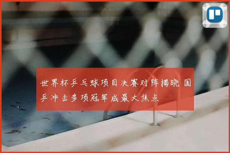 世界杯乒乓球项目决赛对阵揭晓 国乒冲击多项冠军成最大焦点