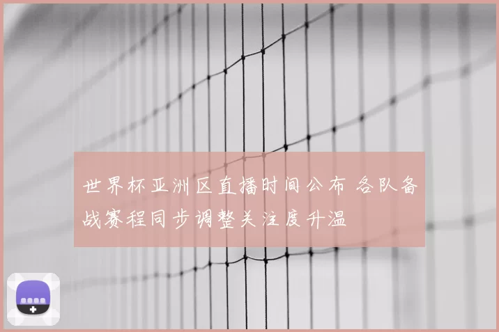 世界杯亚洲区直播时间公布 各队备战赛程同步调整关注度升温