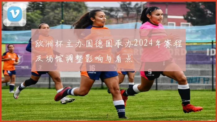 欧洲杯主办国德国承办2024年赛程及场馆调整影响与看点