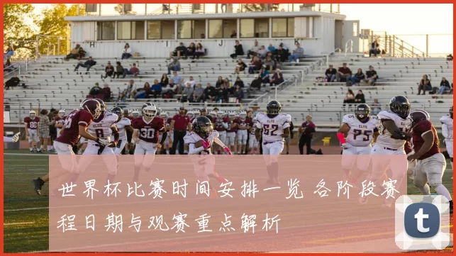 世界杯比赛时间安排一览 各阶段赛程日期与观赛重点解析