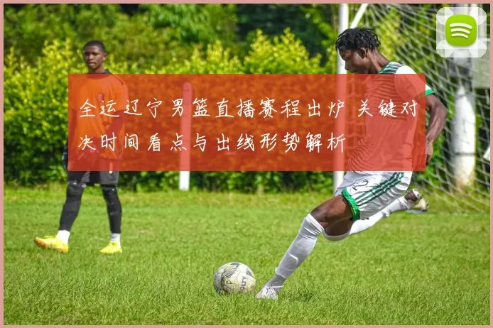 全运辽宁男篮直播赛程出炉 关键对决时间看点与出线形势解析