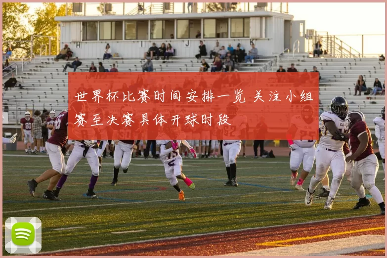 世界杯比赛时间安排一览 关注小组赛至决赛具体开球时段
