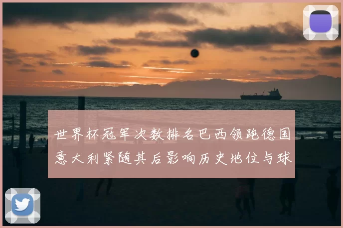 世界杯冠军次数排名巴西领跑德国意大利紧随其后影响历史地位与球迷关注