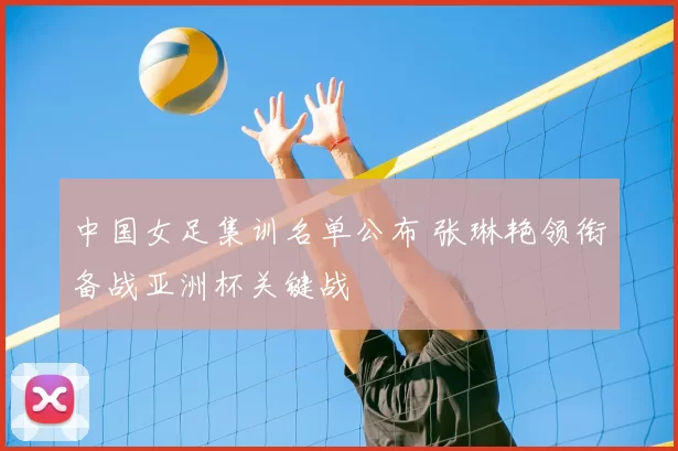 中国女足集训名单公布 张琳艳领衔备战亚洲杯关键战