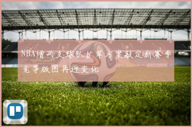 NBA增两支球队扩军方案敲定新赛季竞争版图再迎变化