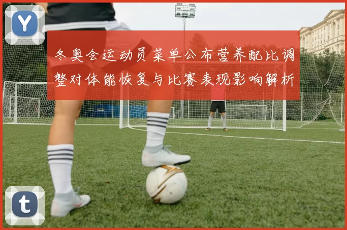 冬奥会运动员菜单公布营养配比调整对体能恢复与比赛表现影响解析