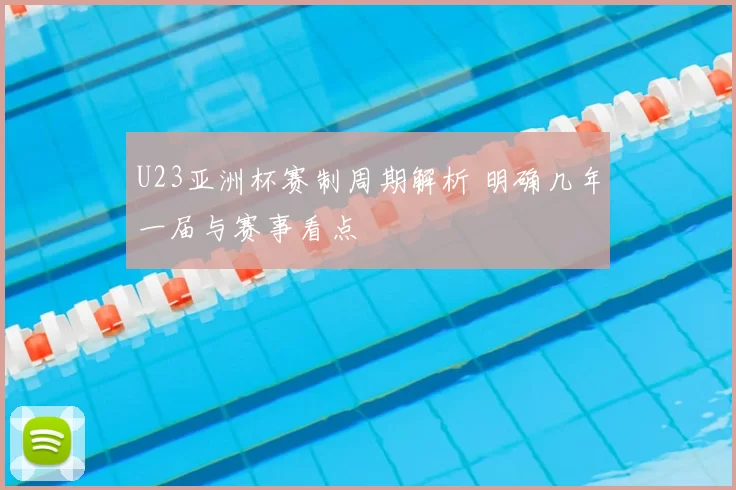 U23亚洲杯赛制周期解析 明确几年一届与赛事看点