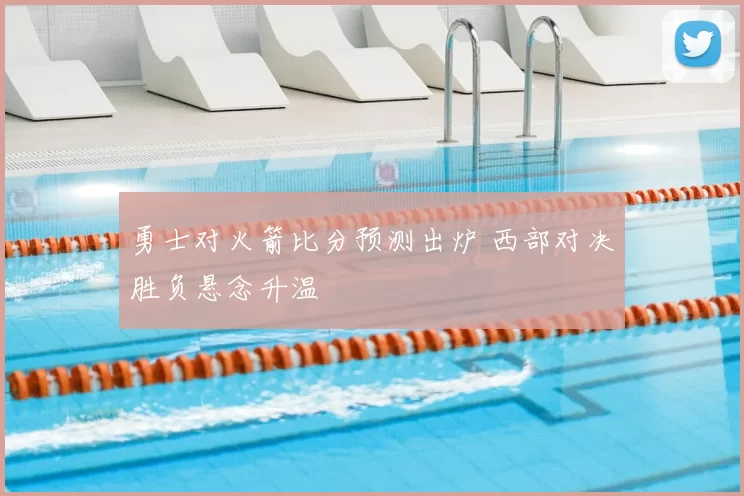 勇士对火箭比分预测出炉 西部对决胜负悬念升温
