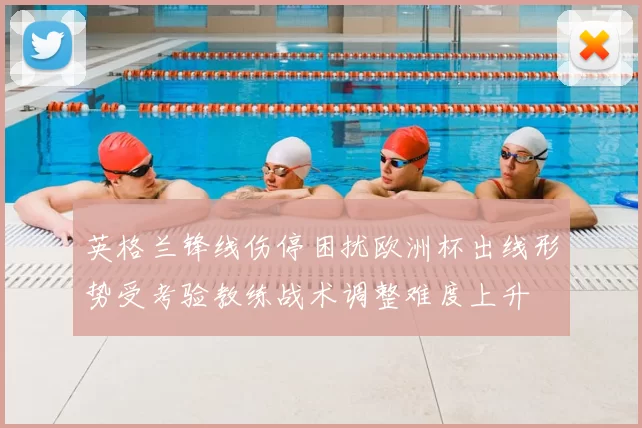 英格兰锋线伤停困扰欧洲杯出线形势受考验教练战术调整难度上升