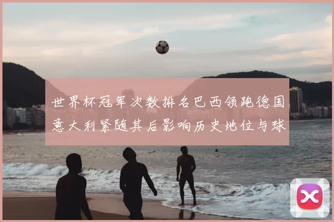 世界杯冠军次数排名巴西领跑德国意大利紧随其后影响历史地位与球迷关注