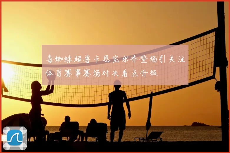 毒蜘蛛超兽卡恩究尔乔登场引关注体育赛事赛场对决看点升级