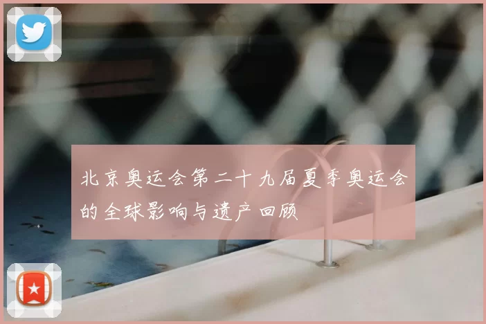 北京奥运会第二十九届夏季奥运会的全球影响与遗产回顾