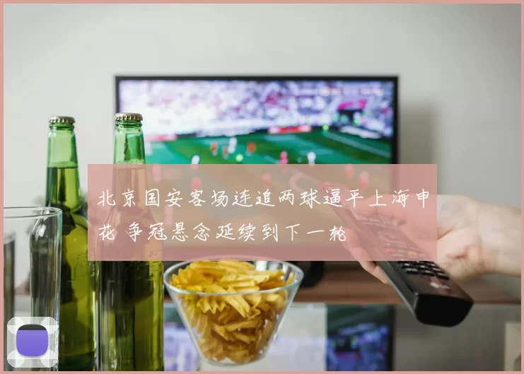 北京国安客场连追两球逼平上海申花 争冠悬念延续到下一轮