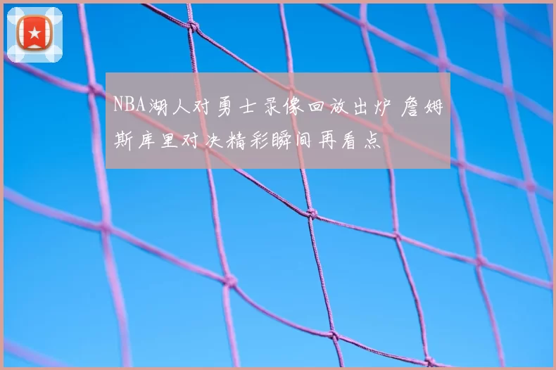 NBA湖人对勇士录像回放出炉 詹姆斯库里对决精彩瞬间再看点