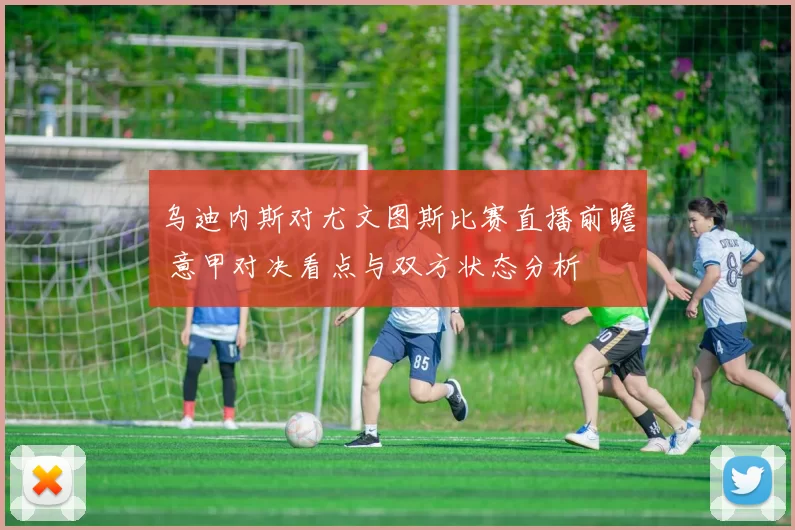 乌迪内斯对尤文图斯比赛直播前瞻 意甲对决看点与双方状态分析