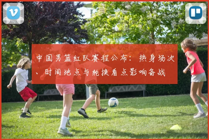 中国男篮红队赛程公布：热身场次、时间地点与轮换看点影响备战