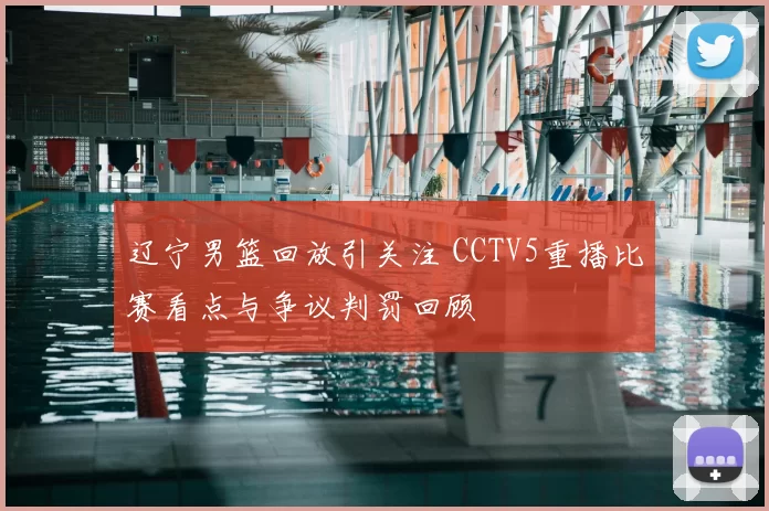 辽宁男篮回放引关注 CCTV5重播比赛看点与争议判罚回顾