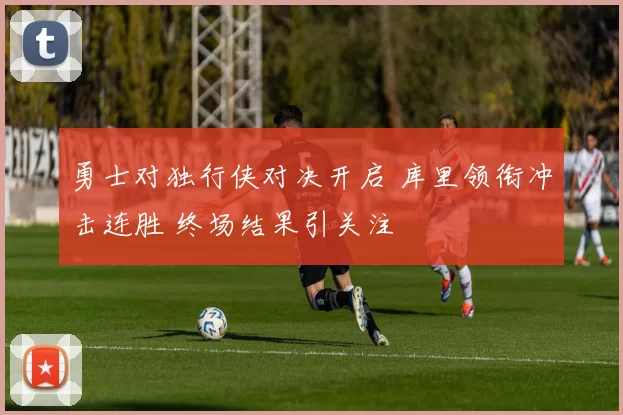 勇士对独行侠对决开启 库里领衔冲击连胜 终场结果引关注