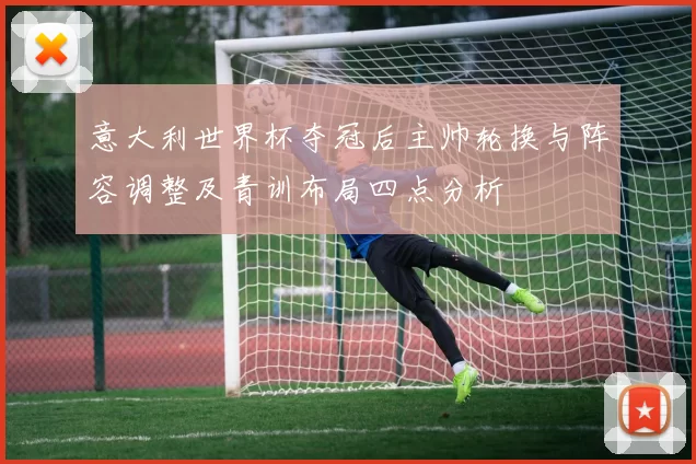 意大利世界杯夺冠后主帅轮换与阵容调整及青训布局四点分析