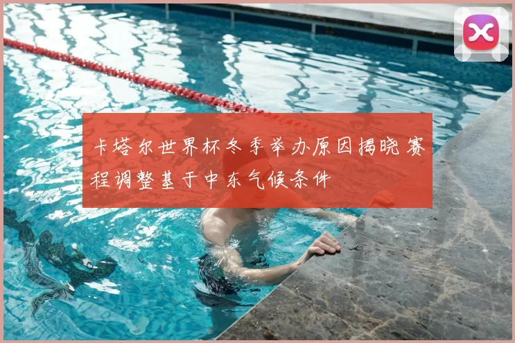 卡塔尔世界杯冬季举办原因揭晓 赛程调整基于中东气候条件