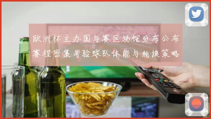 欧洲杯主办国与赛区场馆分布公布赛程密集考验球队体能与轮换策略
