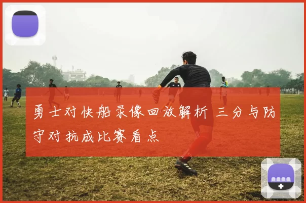 勇士对快船录像回放解析 三分与防守对抗成比赛看点