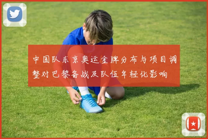 中国队东京奥运金牌分布与项目调整对巴黎备战及队伍年轻化影响