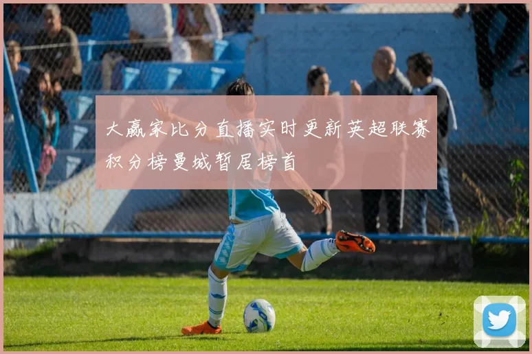 大赢家比分直播实时更新英超联赛积分榜曼城暂居榜首