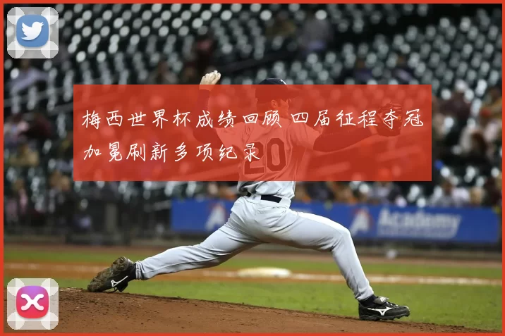 梅西世界杯成绩回顾 四届征程夺冠加冕刷新多项纪录
