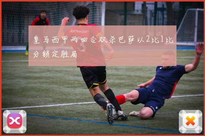皇马西甲两回合双杀巴萨以2比1比分锁定胜局