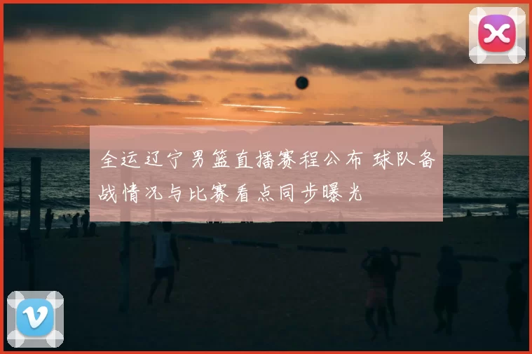 全运辽宁男篮直播赛程公布 球队备战情况与比赛看点同步曝光
