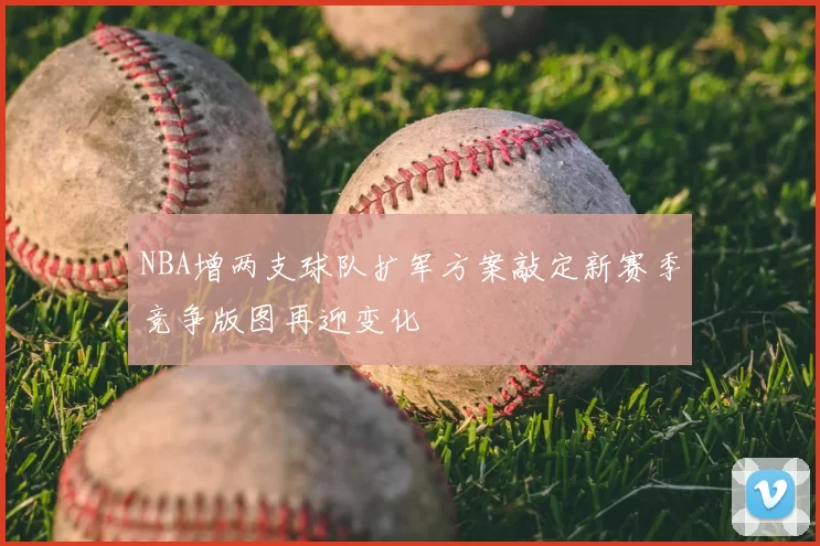 NBA增两支球队扩军方案敲定新赛季竞争版图再迎变化