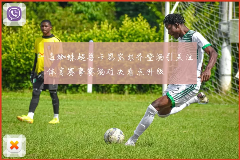 毒蜘蛛超兽卡恩究尔乔登场引关注体育赛事赛场对决看点升级