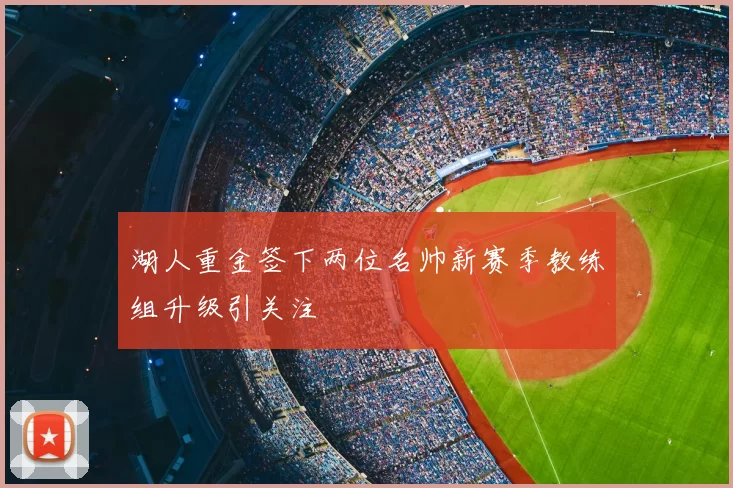 湖人重金签下两位名帅新赛季教练组升级引关注